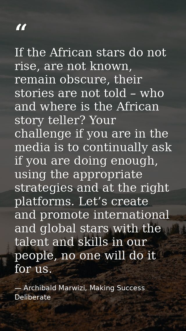 If the African stars do not rise, are not known, remain obscure, their stories are not told – who and where is the Afric — Archibald Marwizi, Making Success Deliberate