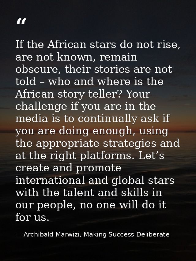 If the African stars do not rise, are not known, remain obscure, their stories are not told – who and where is the Afric — Archibald Marwizi, Making Success Deliberate