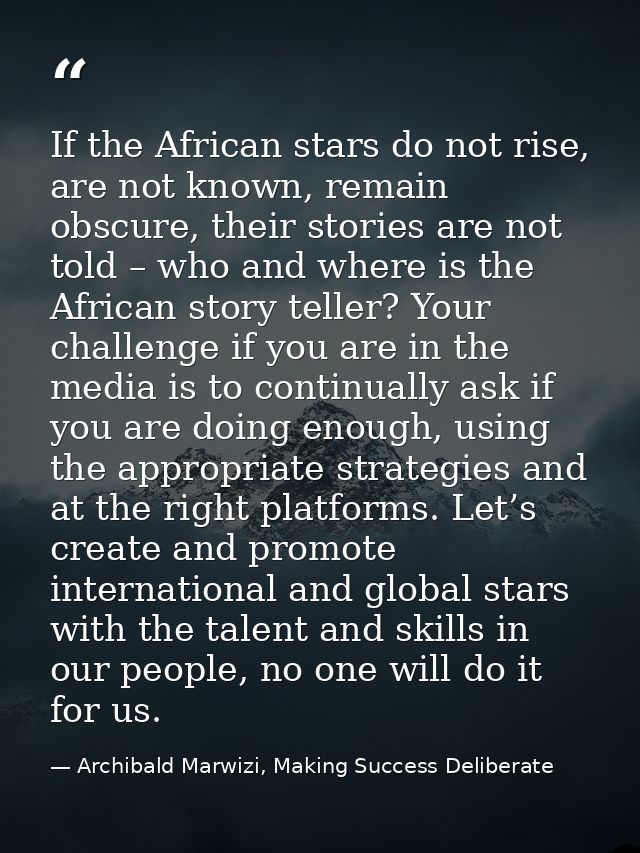 If the African stars do not rise, are not known, remain obscure, their stories are not told – who and where is the Afric — Archibald Marwizi, Making Success Deliberate
