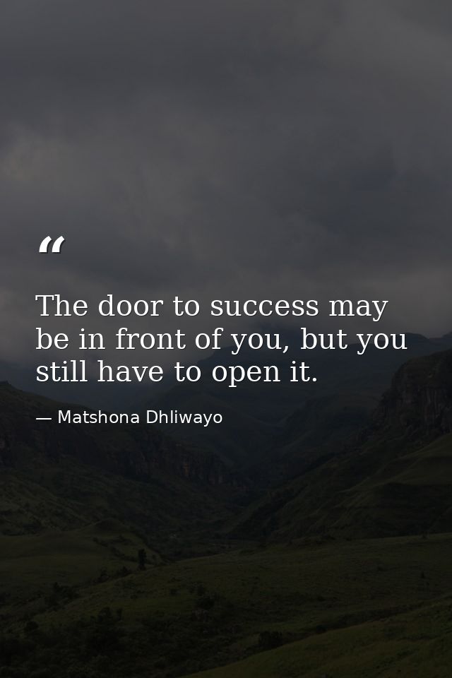 The door to success may be in front of you, but you still have to open it. — Matshona Dhliwayo