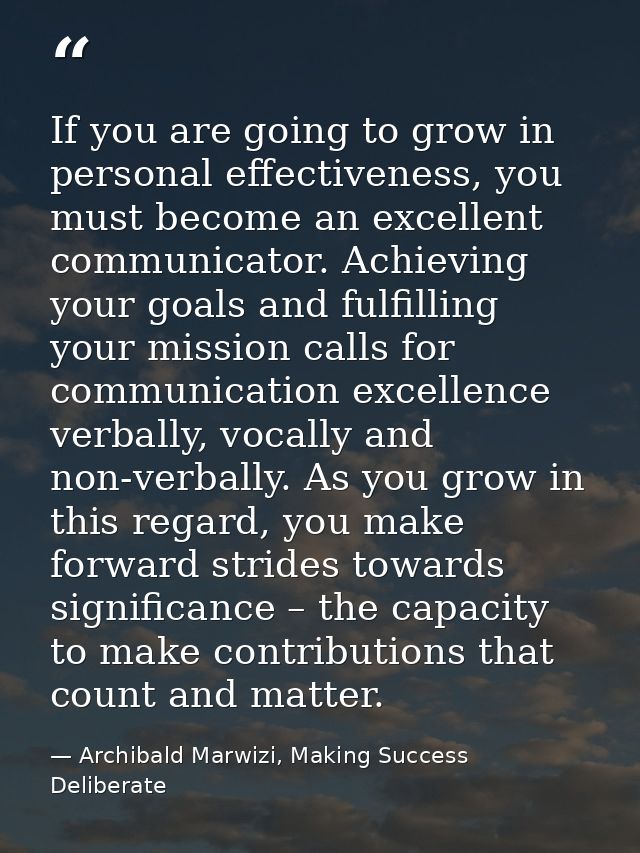 If you are going to grow in personal effectiveness, you must become an excellent communicator. Achieving your goals and  — Archibald Marwizi, Making Success Deliberate