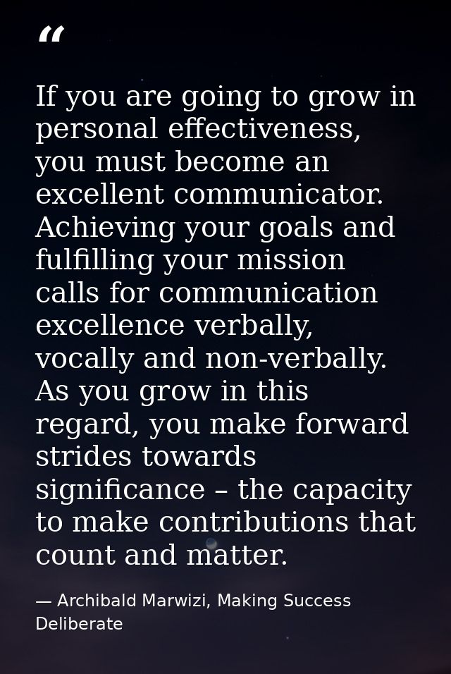 If you are going to grow in personal effectiveness, you must become an excellent communicator. Achieving your goals and  — Archibald Marwizi, Making Success Deliberate