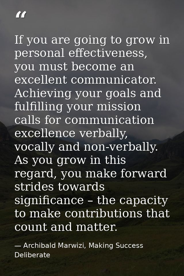 If you are going to grow in personal effectiveness, you must become an excellent communicator. Achieving your goals and  — Archibald Marwizi, Making Success Deliberate