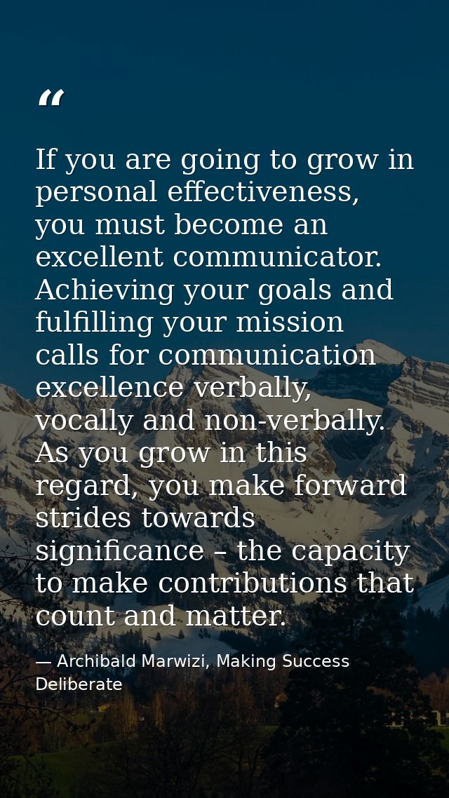 If you are going to grow in personal effectiveness, you must become an excellent communicator. Achieving your goals and  — Archibald Marwizi, Making Success Deliberate