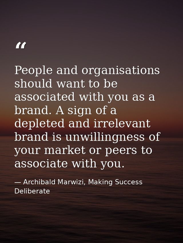 People and organisations should want to be associated with you as a brand. A sign of a depleted and irrelevant brand is  — Archibald Marwizi, Making Success Deliberate