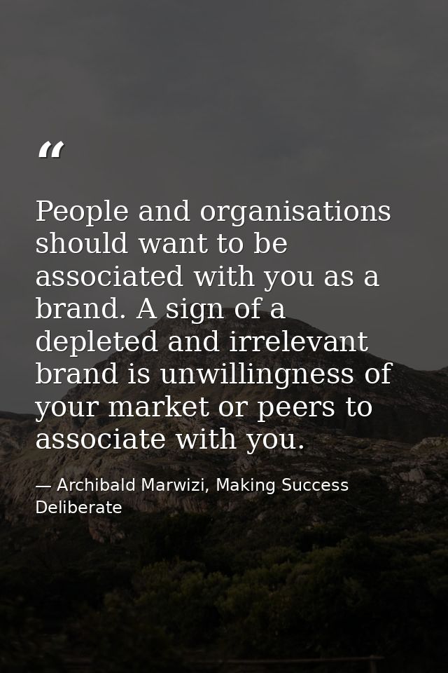 People and organisations should want to be associated with you as a brand. A sign of a depleted and irrelevant brand is  — Archibald Marwizi, Making Success Deliberate