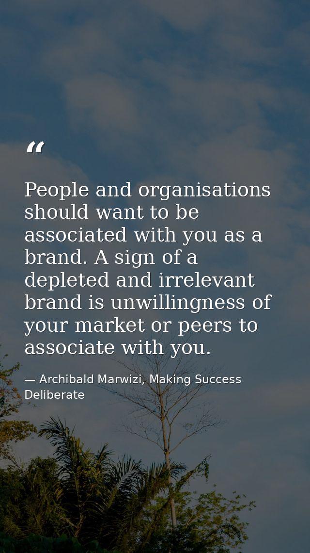 People and organisations should want to be associated with you as a brand. A sign of a depleted and irrelevant brand is  — Archibald Marwizi, Making Success Deliberate