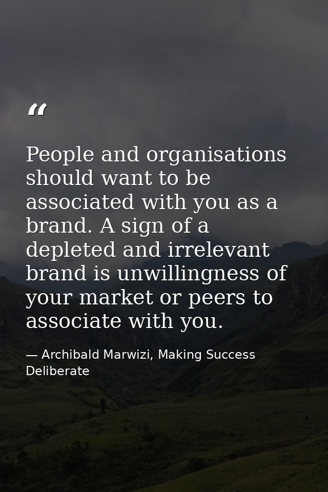 People and organisations should want to be associated with you as a brand. A sign of a depleted and irrelevant brand is  — Archibald Marwizi, Making Success Deliberate