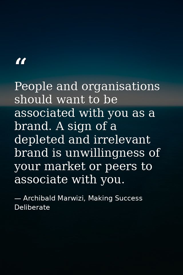 People and organisations should want to be associated with you as a brand. A sign of a depleted and irrelevant brand is  — Archibald Marwizi, Making Success Deliberate