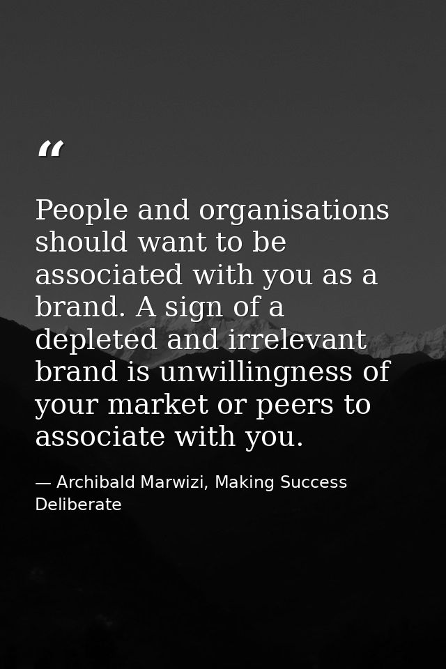 People and organisations should want to be associated with you as a brand. A sign of a depleted and irrelevant brand is  — Archibald Marwizi, Making Success Deliberate