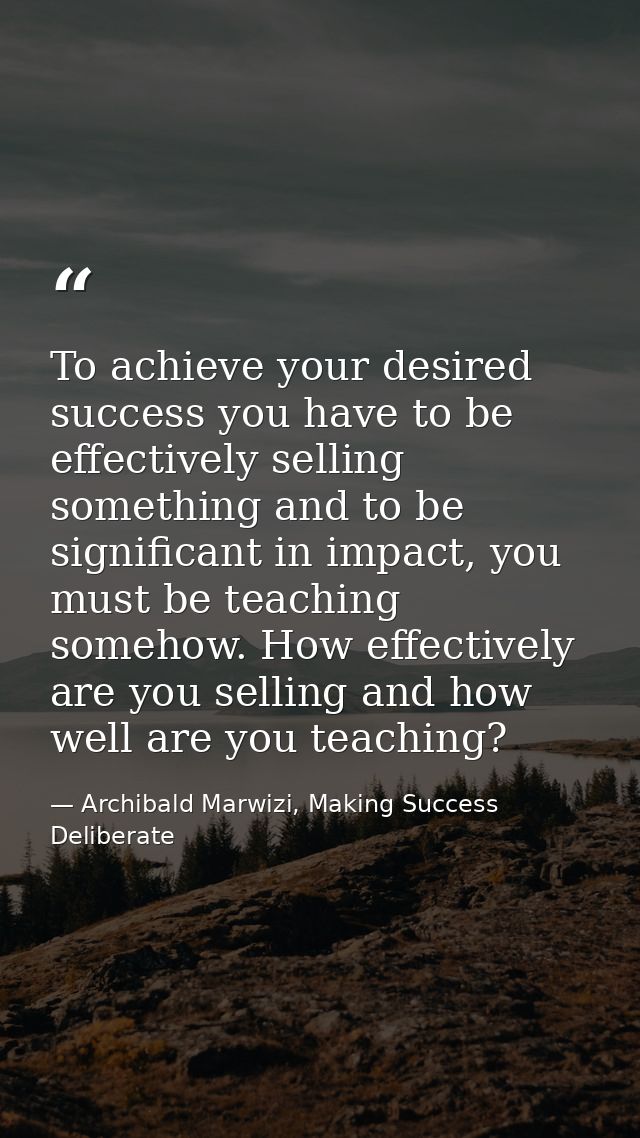 To achieve your desired success you have to be effectively selling something and to be significant in impact, you must b — Archibald Marwizi, Making Success Deliberate