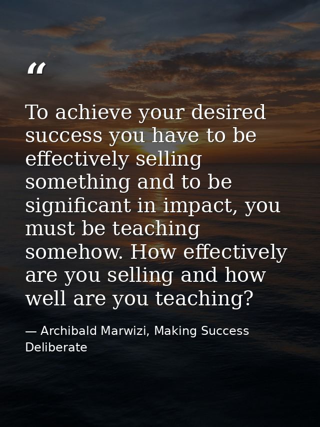 To achieve your desired success you have to be effectively selling something and to be significant in impact, you must b — Archibald Marwizi, Making Success Deliberate