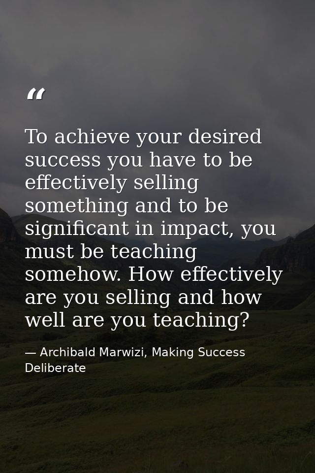 To achieve your desired success you have to be effectively selling something and to be significant in impact, you must b — Archibald Marwizi, Making Success Deliberate