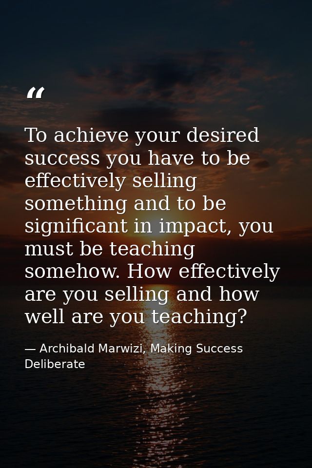 To achieve your desired success you have to be effectively selling something and to be significant in impact, you must b — Archibald Marwizi, Making Success Deliberate