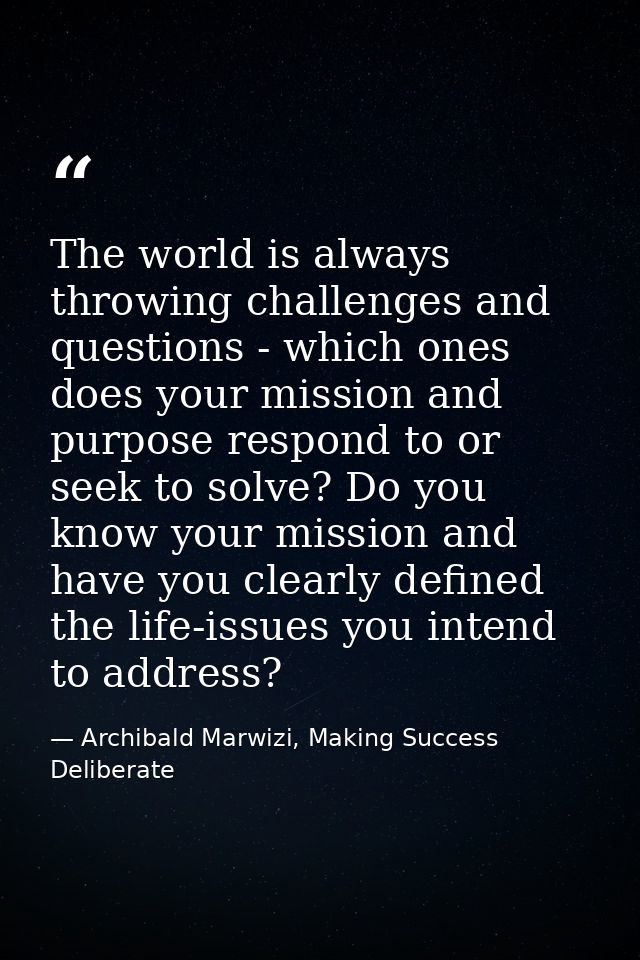 The world is always throwing challenges and questions - which ones does your mission and purpose respond to or seek to s — Archibald Marwizi, Making Success Deliberate