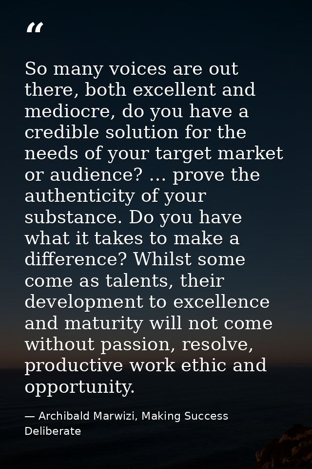 So many voices are out there, both excellent and mediocre, do you have a credible solution for the needs of your target  — Archibald Marwizi, Making Success Deliberate