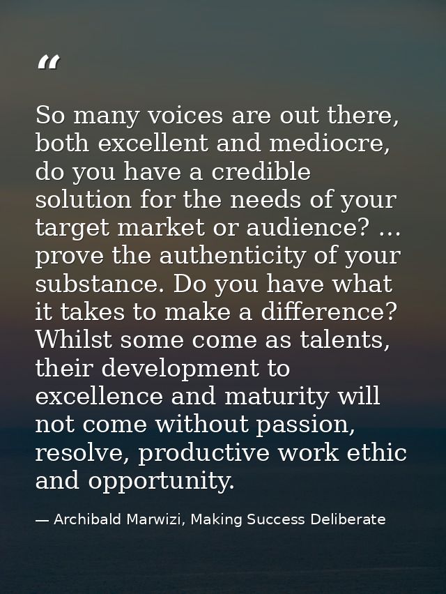 So many voices are out there, both excellent and mediocre, do you have a credible solution for the needs of your target  — Archibald Marwizi, Making Success Deliberate