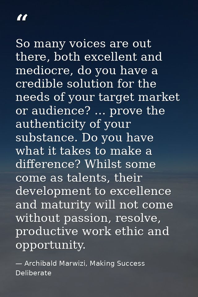 So many voices are out there, both excellent and mediocre, do you have a credible solution for the needs of your target  — Archibald Marwizi, Making Success Deliberate