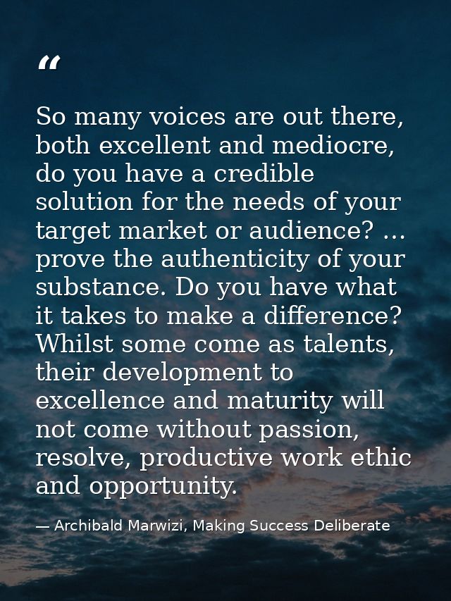 So many voices are out there, both excellent and mediocre, do you have a credible solution for the needs of your target  — Archibald Marwizi, Making Success Deliberate