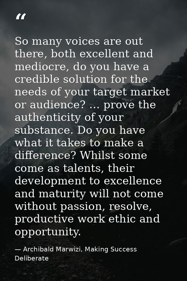 So many voices are out there, both excellent and mediocre, do you have a credible solution for the needs of your target  — Archibald Marwizi, Making Success Deliberate
