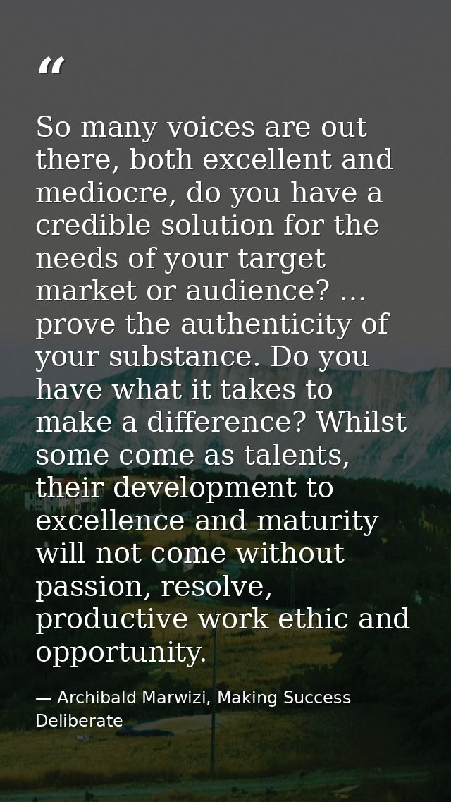 So many voices are out there, both excellent and mediocre, do you have a credible solution for the needs of your target  — Archibald Marwizi, Making Success Deliberate