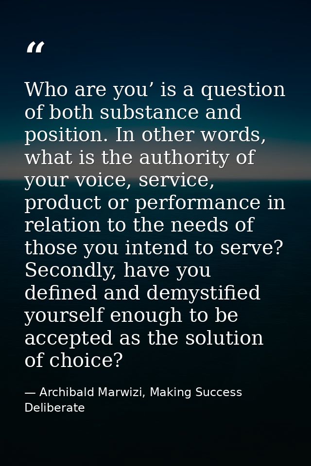 Who are you’ is a question of both substance and position. In other words, what is the authority of your voice, service, — Archibald Marwizi, Making Success Deliberate