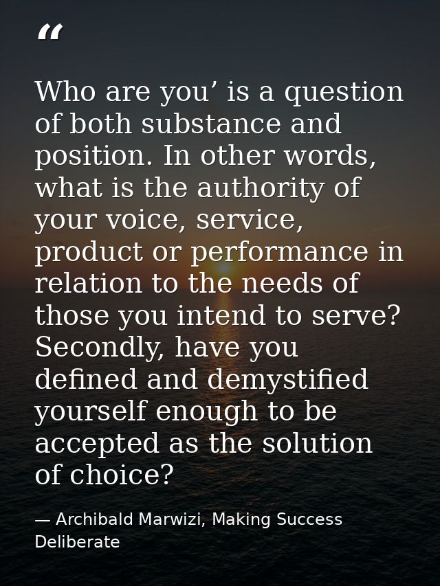 Who are you’ is a question of both substance and position. In other words, what is the authority of your voice, service, — Archibald Marwizi, Making Success Deliberate