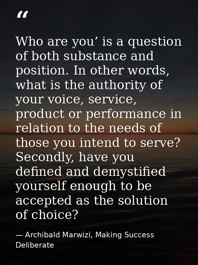 Who are you’ is a question of both substance and position. In other words, what is the authority of your voice, service, — Archibald Marwizi, Making Success Deliberate