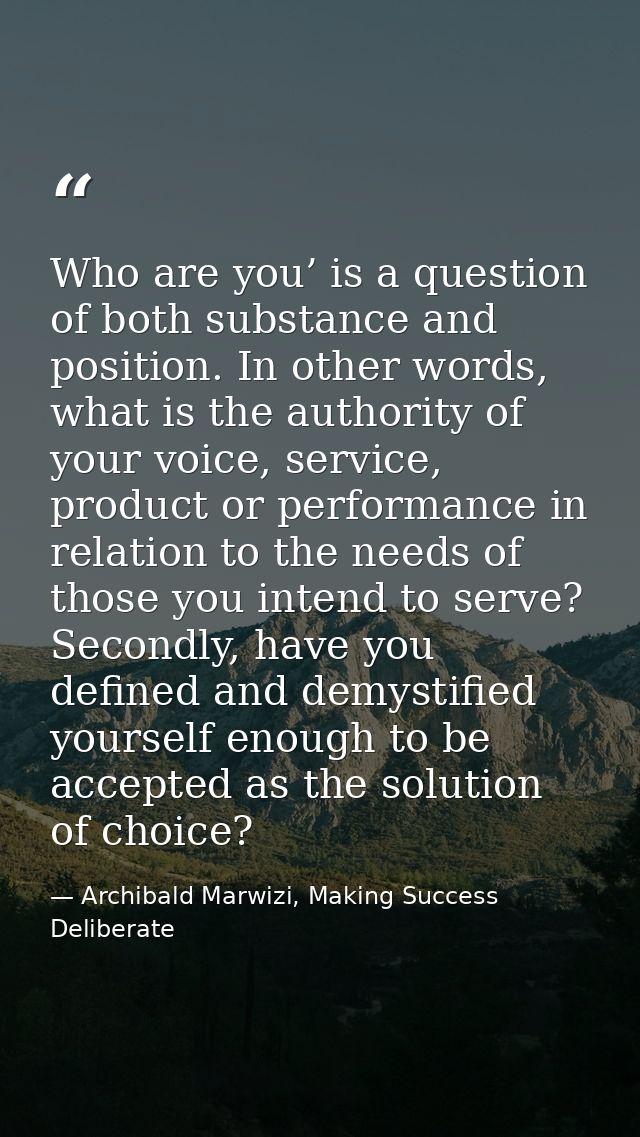 Who are you’ is a question of both substance and position. In other words, what is the authority of your voice, service, — Archibald Marwizi, Making Success Deliberate
