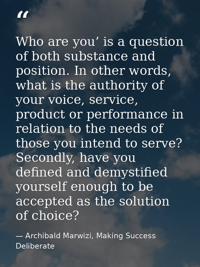 Who are you’ is a question of both substance and position. In other words, what is the authority of your voice, service, — Archibald Marwizi, Making Success Deliberate
