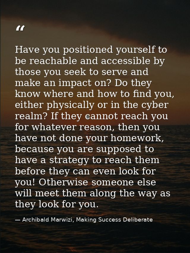 Have you positioned yourself to be reachable and accessible by those you seek to serve and make an impact on? Do they kn — Archibald Marwizi, Making Success Deliberate