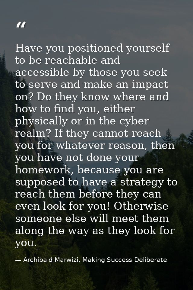 Have you positioned yourself to be reachable and accessible by those you seek to serve and make an impact on? Do they kn — Archibald Marwizi, Making Success Deliberate