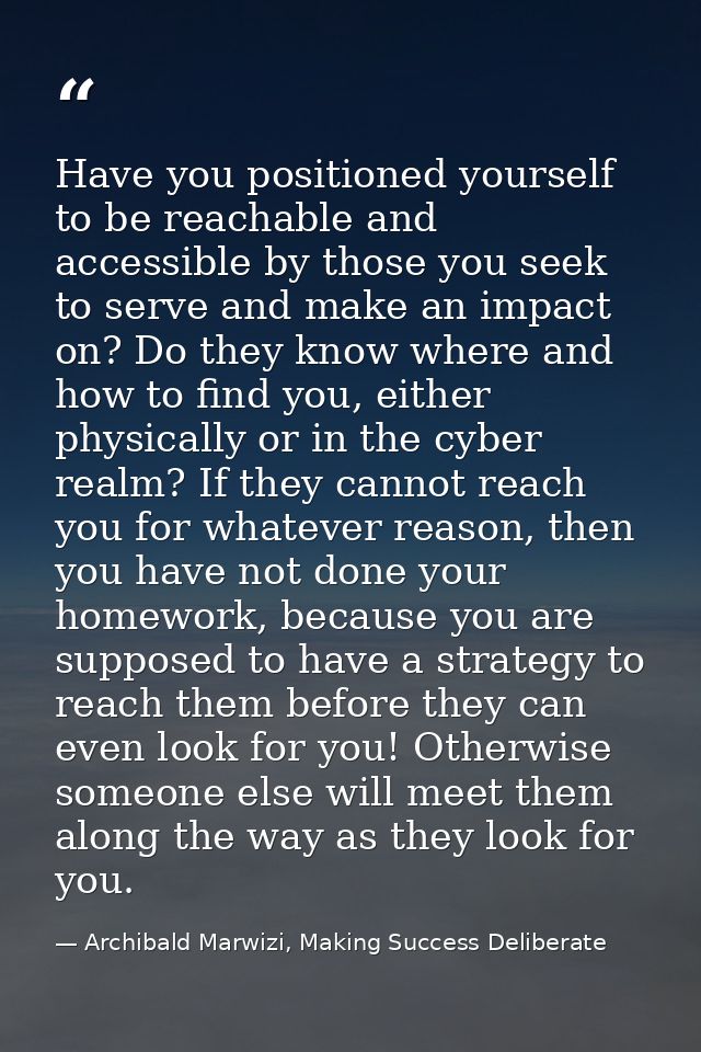 Have you positioned yourself to be reachable and accessible by those you seek to serve and make an impact on? Do they kn — Archibald Marwizi, Making Success Deliberate
