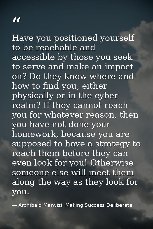 Have you positioned yourself to be reachable and accessible by those you seek to serve and make an impact on? Do they kn — Archibald Marwizi, Making Success Deliberate
