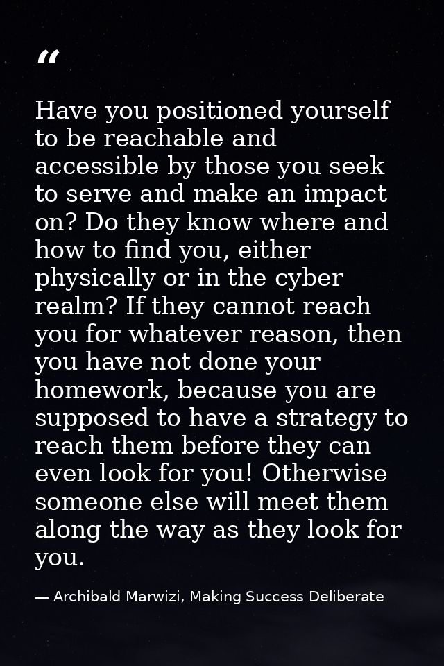 Have you positioned yourself to be reachable and accessible by those you seek to serve and make an impact on? Do they kn — Archibald Marwizi, Making Success Deliberate