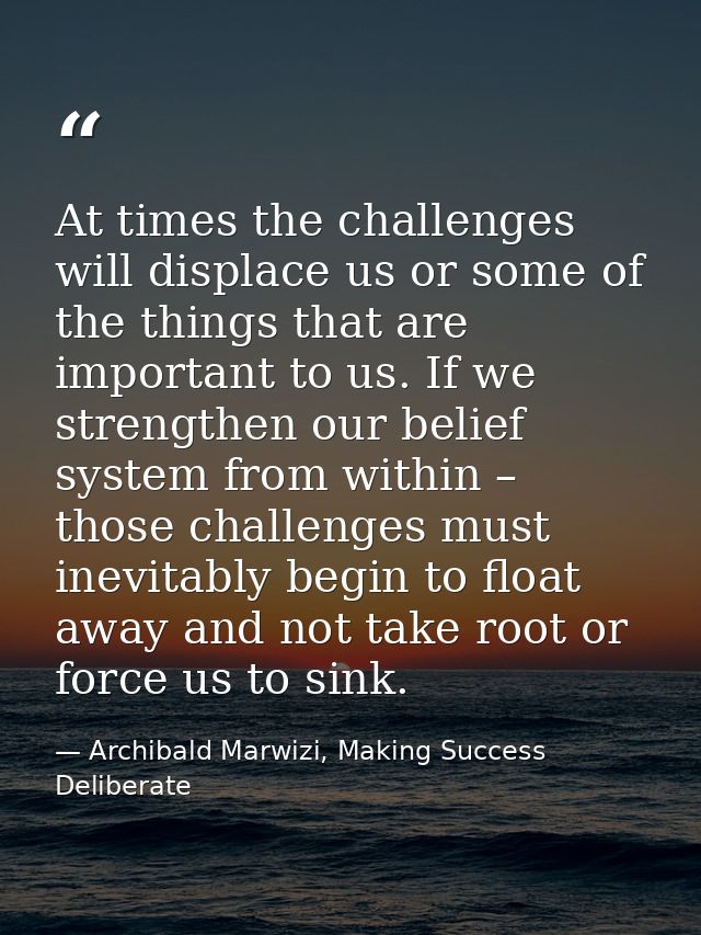 At times the challenges will displace us or some of the things that are important to us. If we strengthen our belief sys — Archibald Marwizi, Making Success Deliberate