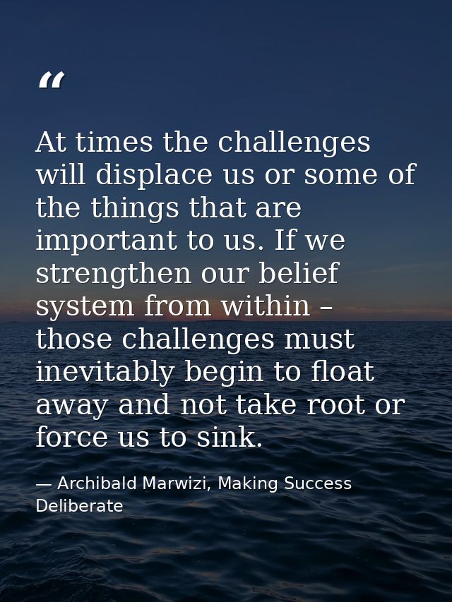 At times the challenges will displace us or some of the things that are important to us. If we strengthen our belief sys — Archibald Marwizi, Making Success Deliberate