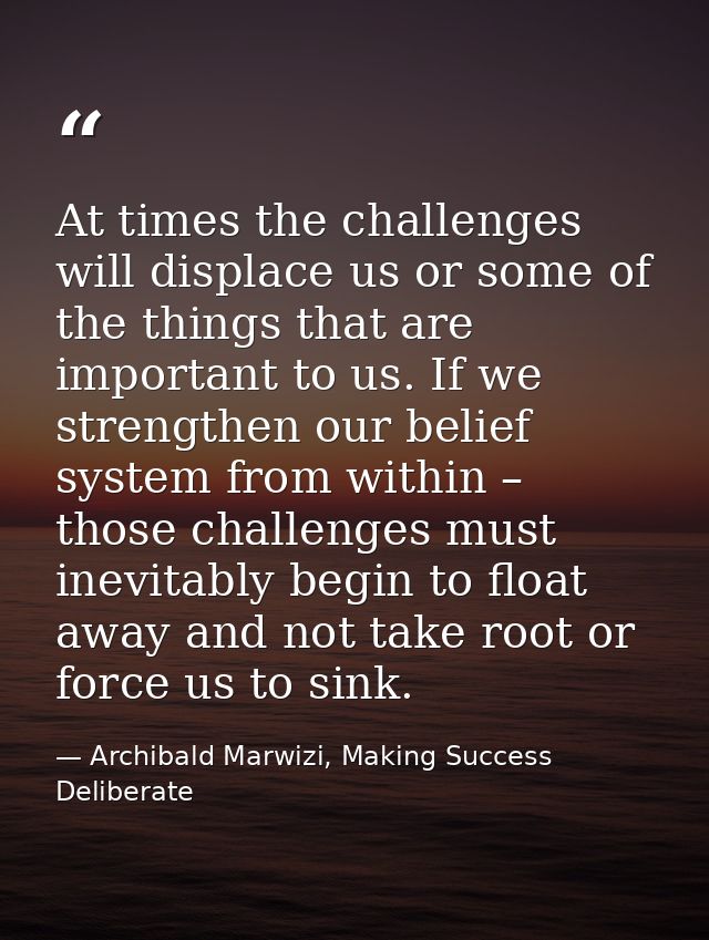 At times the challenges will displace us or some of the things that are important to us. If we strengthen our belief sys — Archibald Marwizi, Making Success Deliberate