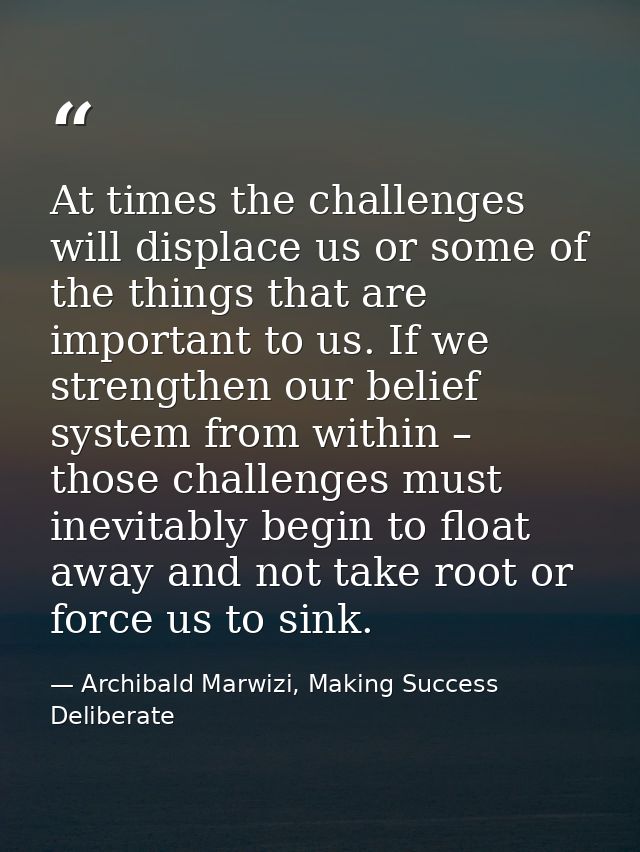 At times the challenges will displace us or some of the things that are important to us. If we strengthen our belief sys — Archibald Marwizi, Making Success Deliberate