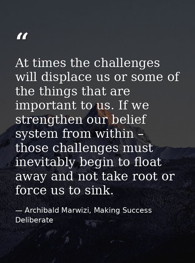 At times the challenges will displace us or some of the things that are important to us. If we strengthen our belief sys — Archibald Marwizi, Making Success Deliberate