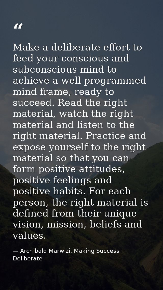Make a deliberate effort to feed your conscious and subconscious mind to achieve a well programmed mind frame, ready to  — Archibald Marwizi, Making Success Deliberate