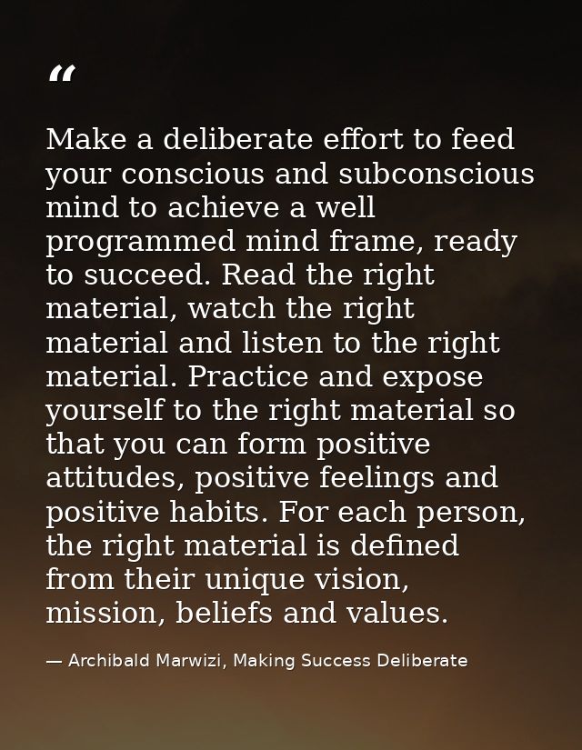 Make a deliberate effort to feed your conscious and subconscious mind to achieve a well programmed mind frame, ready to  — Archibald Marwizi, Making Success Deliberate