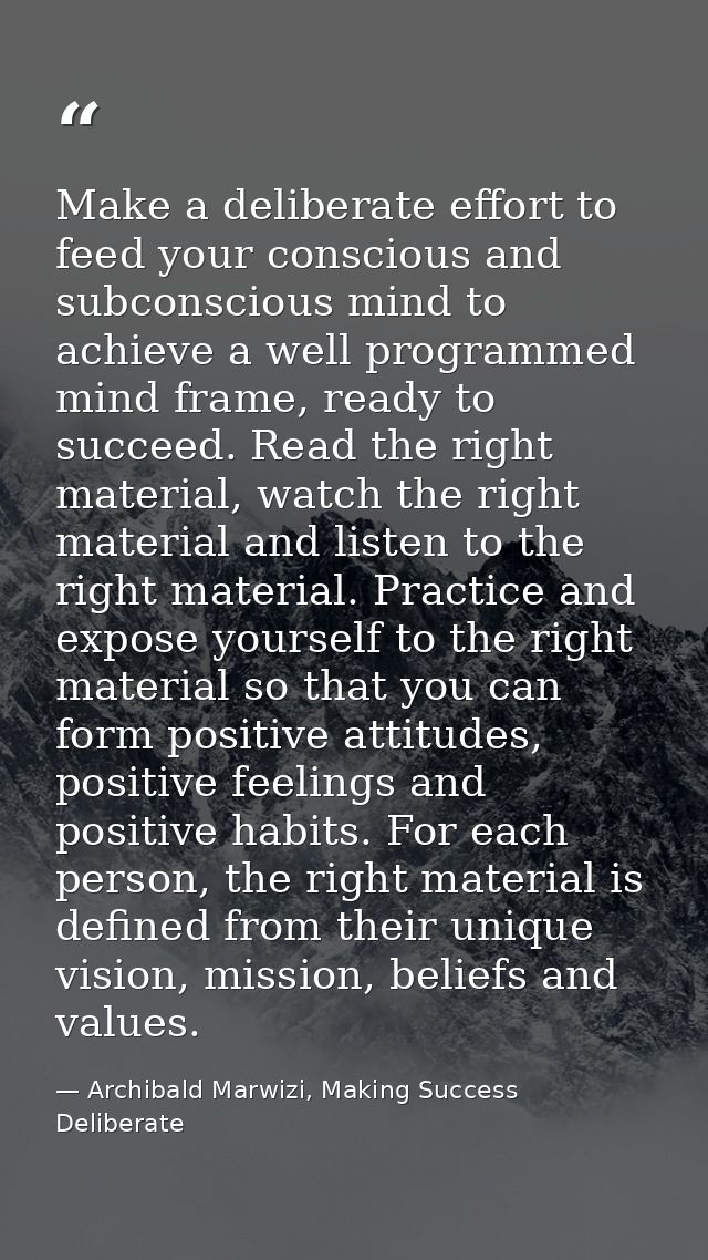 Make a deliberate effort to feed your conscious and subconscious mind to achieve a well programmed mind frame, ready to  — Archibald Marwizi, Making Success Deliberate