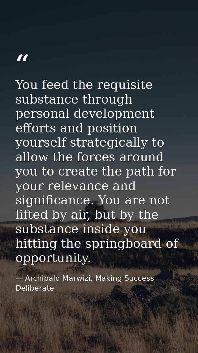 You feed the requisite substance through personal development efforts and position yourself strategically to allow the f — Archibald Marwizi, Making Success Deliberate