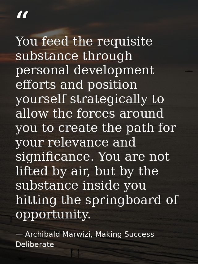 You feed the requisite substance through personal development efforts and position yourself strategically to allow the f — Archibald Marwizi, Making Success Deliberate