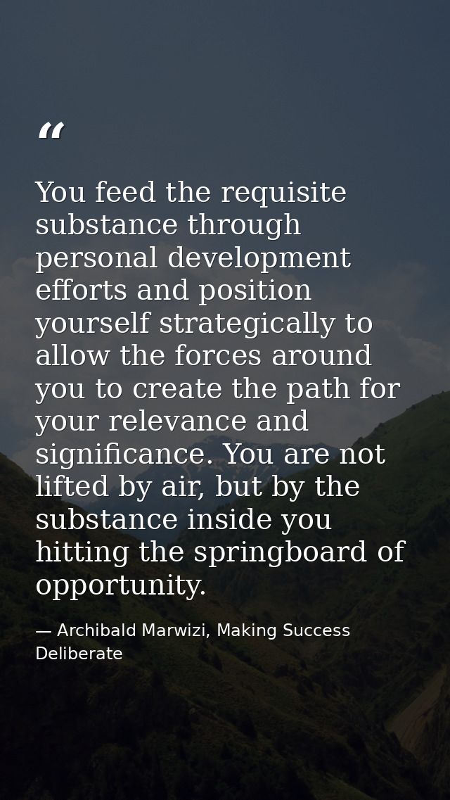 You feed the requisite substance through personal development efforts and position yourself strategically to allow the f — Archibald Marwizi, Making Success Deliberate