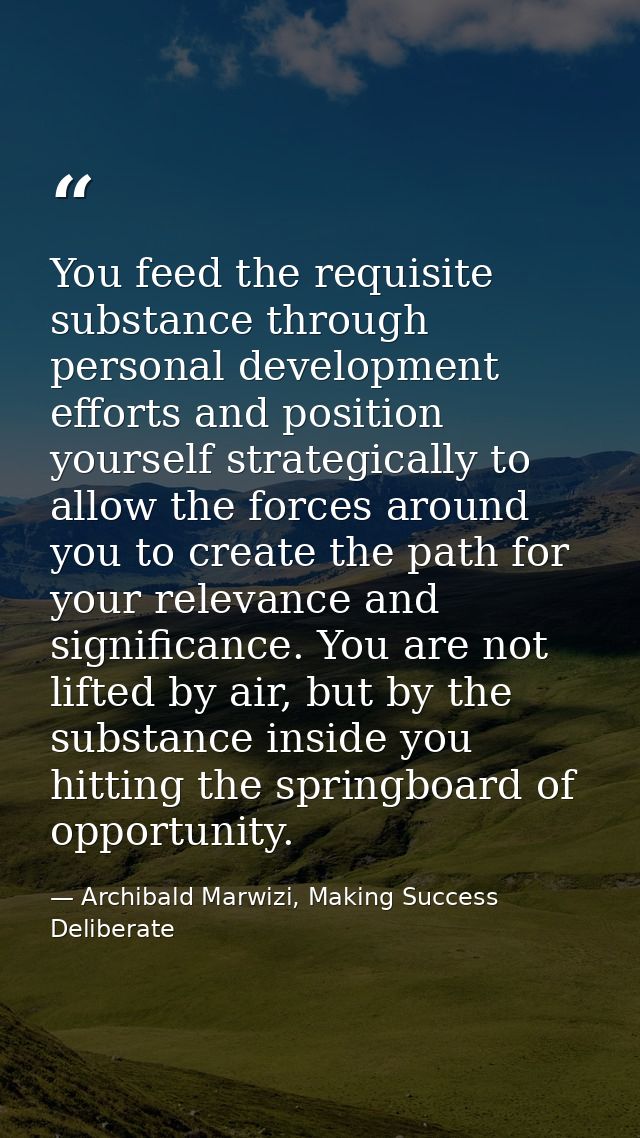 You feed the requisite substance through personal development efforts and position yourself strategically to allow the f — Archibald Marwizi, Making Success Deliberate