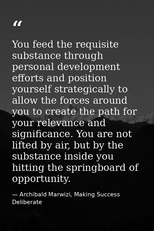You feed the requisite substance through personal development efforts and position yourself strategically to allow the f — Archibald Marwizi, Making Success Deliberate