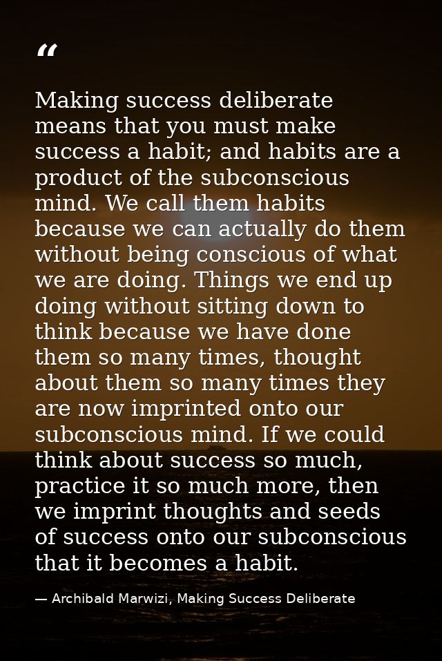 Making success deliberate means that you must make success a habit; and habits are a product of the subconscious mind. W — Archibald Marwizi, Making Success Deliberate