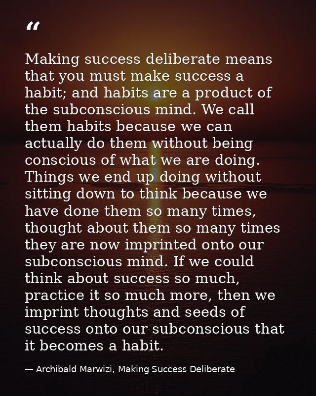 Making success deliberate means that you must make success a habit; and habits are a product of the subconscious mind. W — Archibald Marwizi, Making Success Deliberate